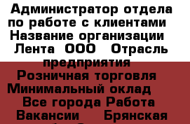 Администратор отдела по работе с клиентами › Название организации ­ Лента, ООО › Отрасль предприятия ­ Розничная торговля › Минимальный оклад ­ 1 - Все города Работа » Вакансии   . Брянская обл.,Сельцо г.